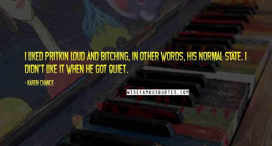 Karen Chance Quotes: I liked Pritkin loud and bitching, in other words, his normal state. I didn't like it when he got quiet.