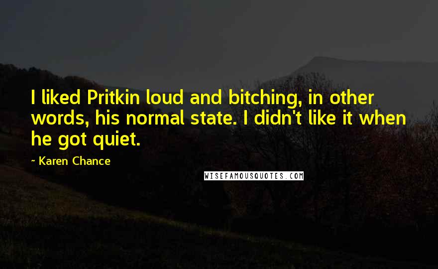 Karen Chance Quotes: I liked Pritkin loud and bitching, in other words, his normal state. I didn't like it when he got quiet.