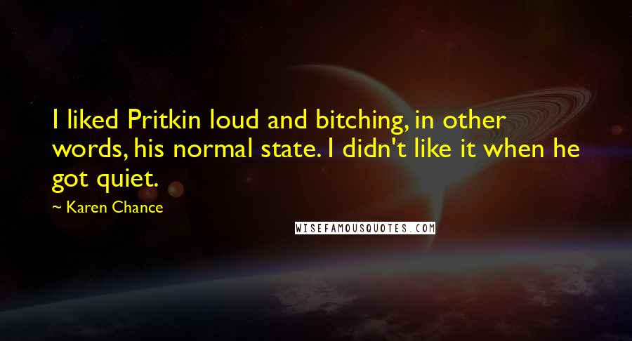 Karen Chance Quotes: I liked Pritkin loud and bitching, in other words, his normal state. I didn't like it when he got quiet.