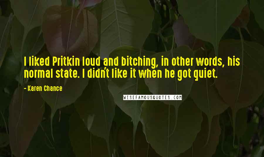 Karen Chance Quotes: I liked Pritkin loud and bitching, in other words, his normal state. I didn't like it when he got quiet.