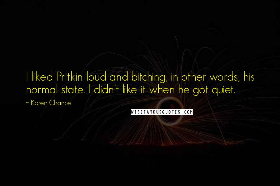 Karen Chance Quotes: I liked Pritkin loud and bitching, in other words, his normal state. I didn't like it when he got quiet.