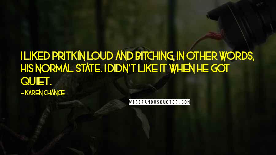 Karen Chance Quotes: I liked Pritkin loud and bitching, in other words, his normal state. I didn't like it when he got quiet.