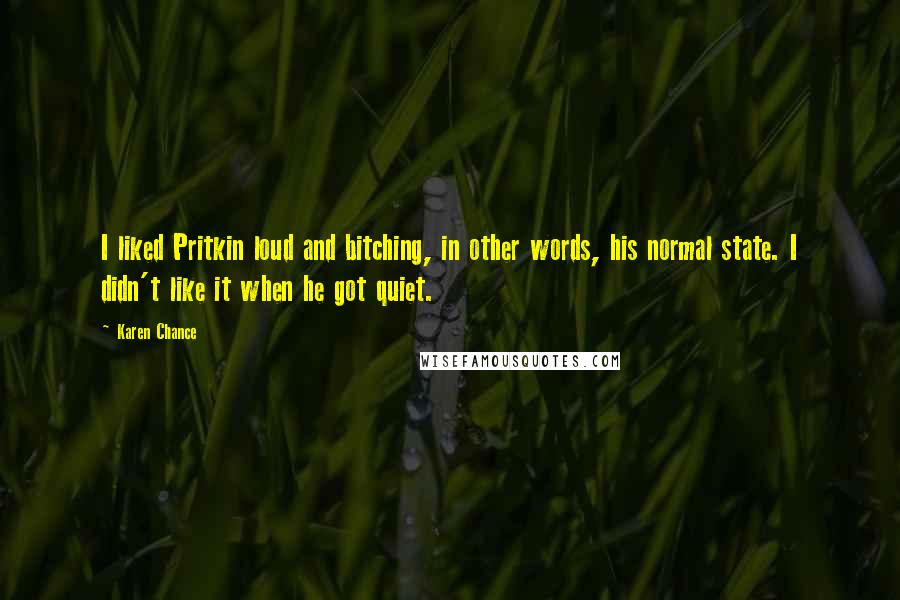 Karen Chance Quotes: I liked Pritkin loud and bitching, in other words, his normal state. I didn't like it when he got quiet.