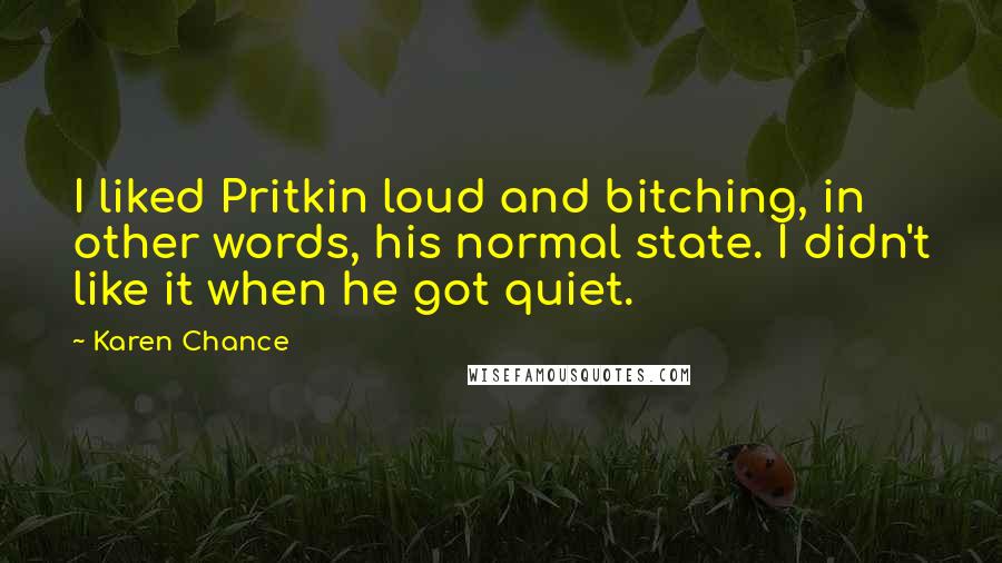 Karen Chance Quotes: I liked Pritkin loud and bitching, in other words, his normal state. I didn't like it when he got quiet.