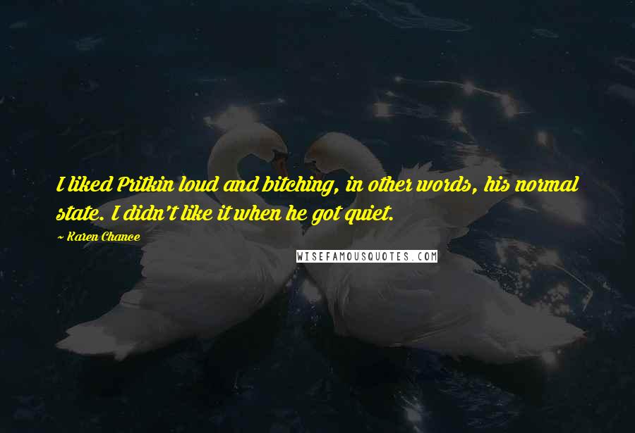 Karen Chance Quotes: I liked Pritkin loud and bitching, in other words, his normal state. I didn't like it when he got quiet.