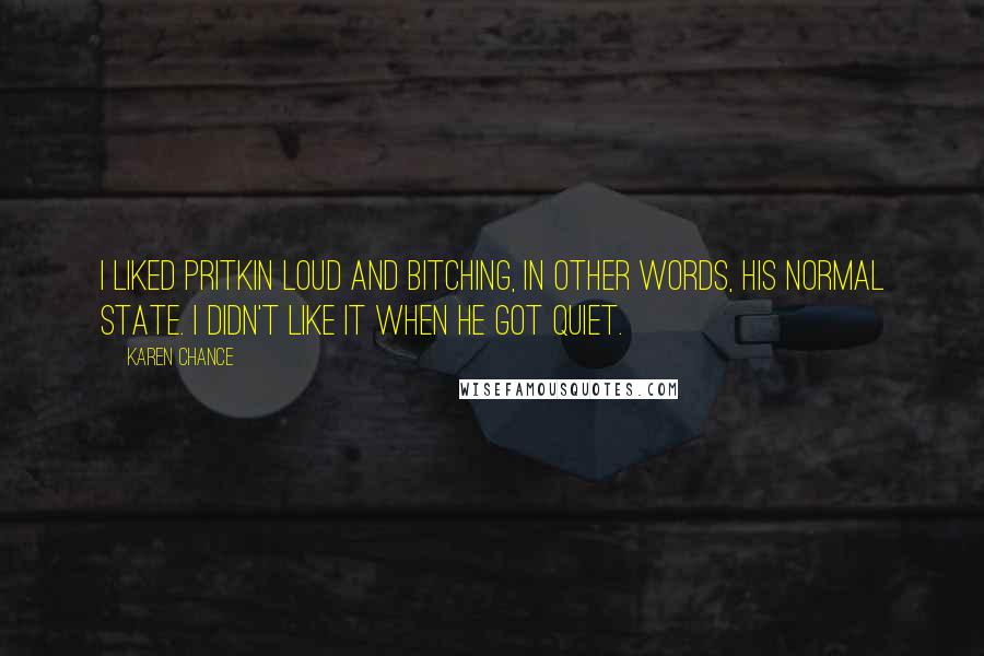 Karen Chance Quotes: I liked Pritkin loud and bitching, in other words, his normal state. I didn't like it when he got quiet.