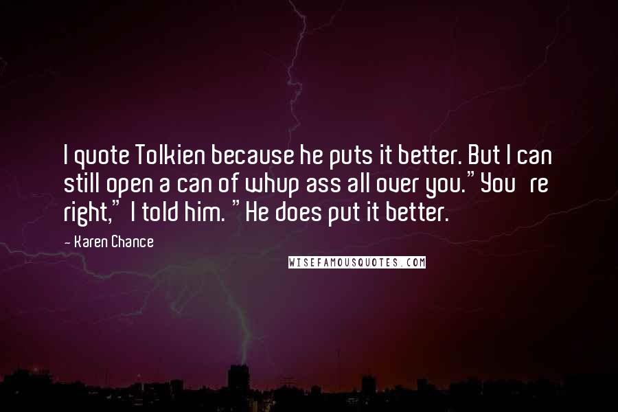 Karen Chance Quotes: I quote Tolkien because he puts it better. But I can still open a can of whup ass all over you."You're right," I told him. "He does put it better.