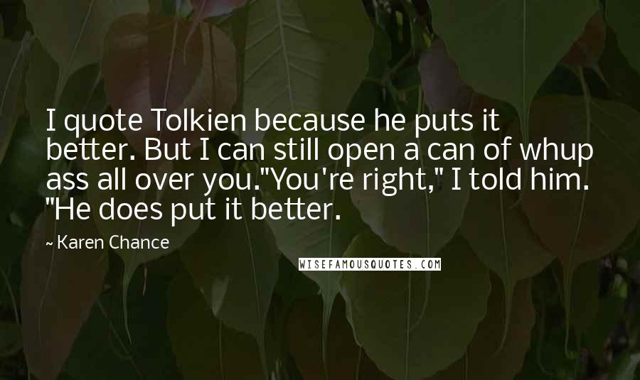 Karen Chance Quotes: I quote Tolkien because he puts it better. But I can still open a can of whup ass all over you."You're right," I told him. "He does put it better.