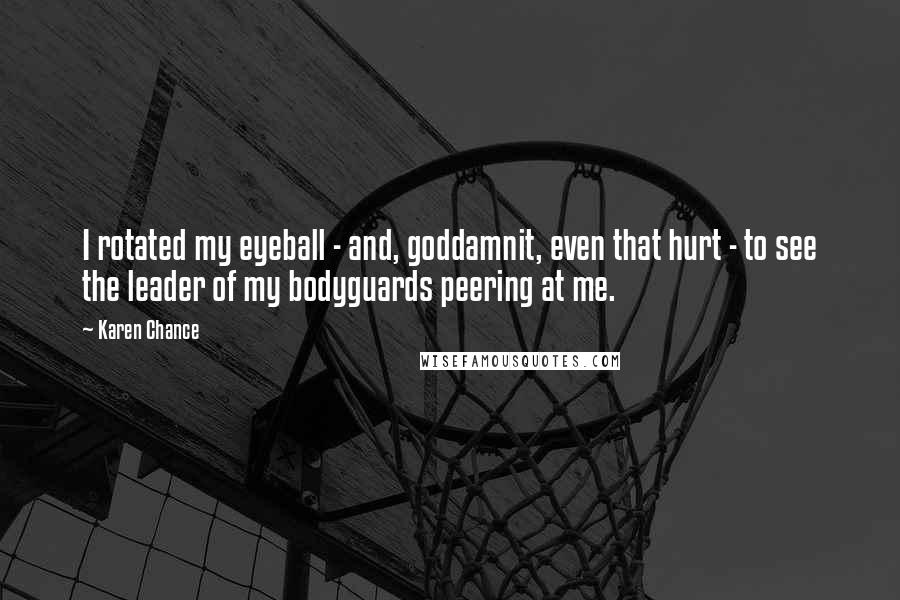 Karen Chance Quotes: I rotated my eyeball - and, goddamnit, even that hurt - to see the leader of my bodyguards peering at me.