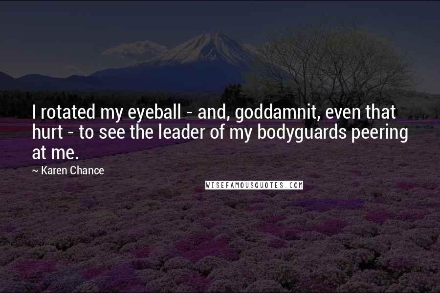 Karen Chance Quotes: I rotated my eyeball - and, goddamnit, even that hurt - to see the leader of my bodyguards peering at me.