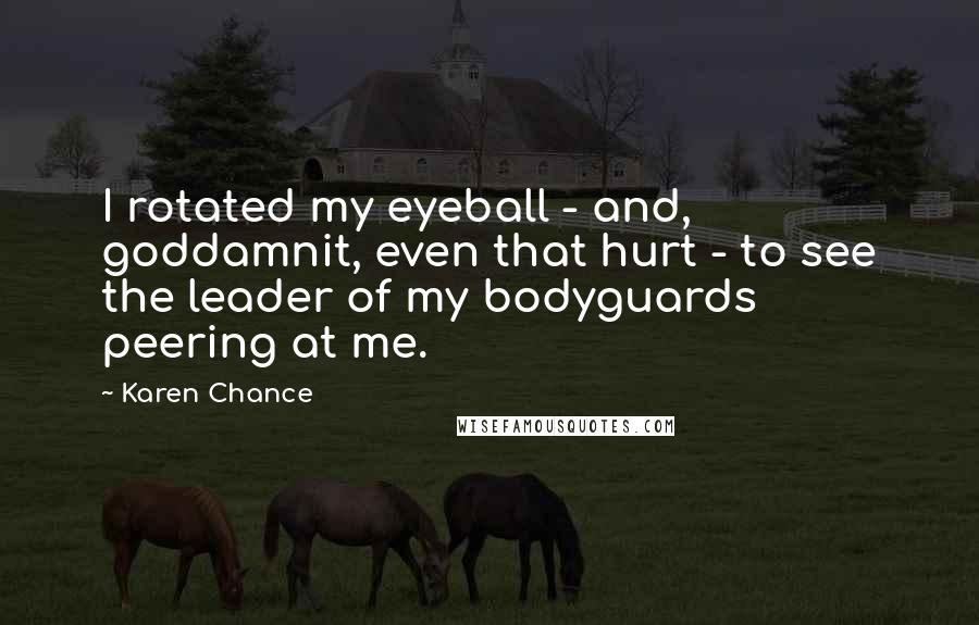 Karen Chance Quotes: I rotated my eyeball - and, goddamnit, even that hurt - to see the leader of my bodyguards peering at me.