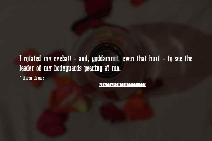 Karen Chance Quotes: I rotated my eyeball - and, goddamnit, even that hurt - to see the leader of my bodyguards peering at me.