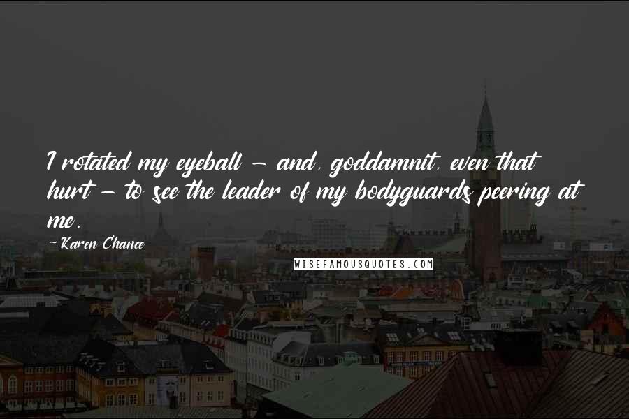 Karen Chance Quotes: I rotated my eyeball - and, goddamnit, even that hurt - to see the leader of my bodyguards peering at me.