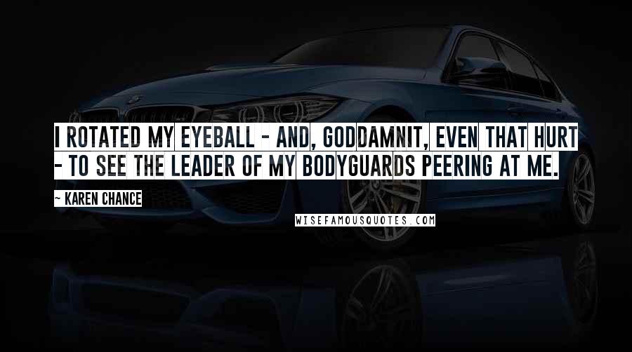 Karen Chance Quotes: I rotated my eyeball - and, goddamnit, even that hurt - to see the leader of my bodyguards peering at me.