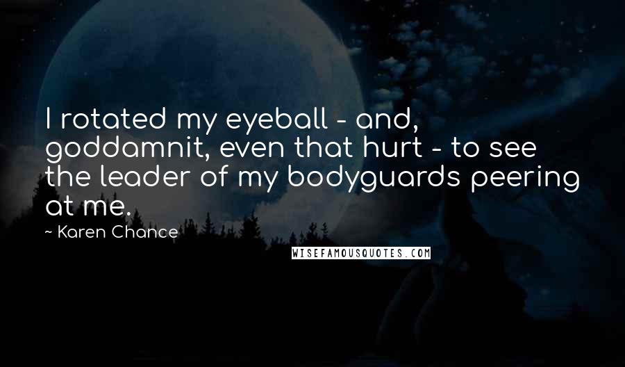 Karen Chance Quotes: I rotated my eyeball - and, goddamnit, even that hurt - to see the leader of my bodyguards peering at me.