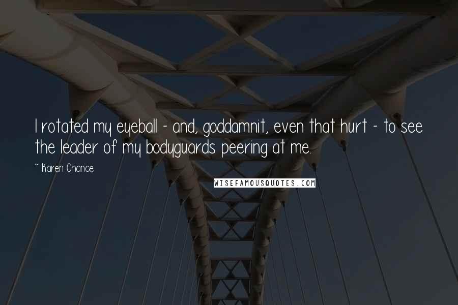 Karen Chance Quotes: I rotated my eyeball - and, goddamnit, even that hurt - to see the leader of my bodyguards peering at me.