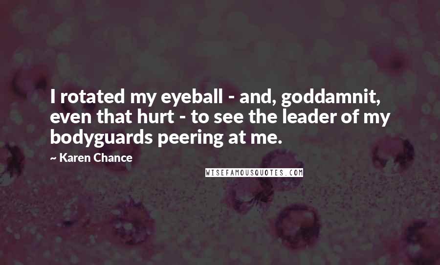 Karen Chance Quotes: I rotated my eyeball - and, goddamnit, even that hurt - to see the leader of my bodyguards peering at me.