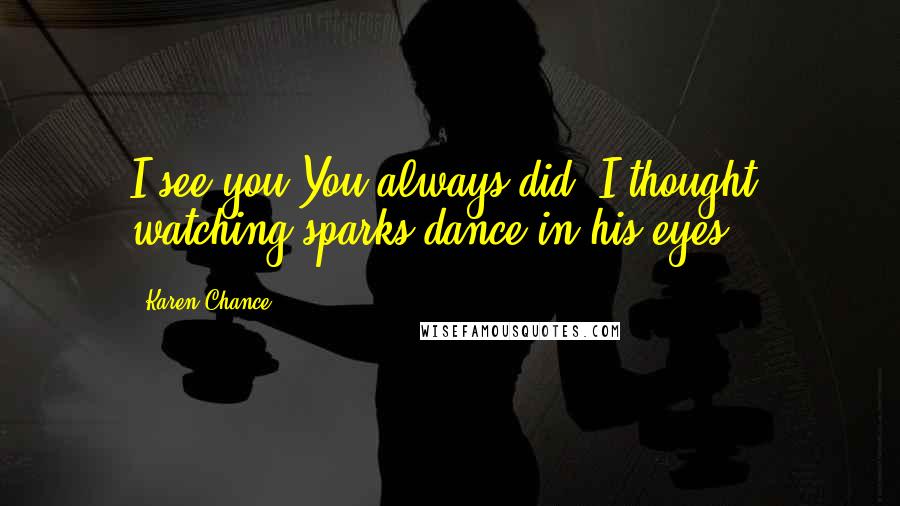 Karen Chance Quotes: I see you.You always did, I thought, watching sparks dance in his eyes.