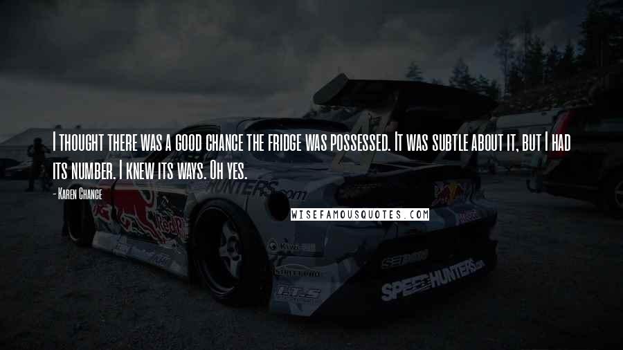 Karen Chance Quotes: I thought there was a good chance the fridge was possessed. It was subtle about it, but I had its number. I knew its ways. Oh yes.