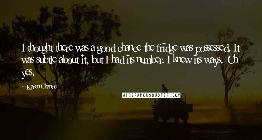 Karen Chance Quotes: I thought there was a good chance the fridge was possessed. It was subtle about it, but I had its number. I knew its ways. Oh yes.