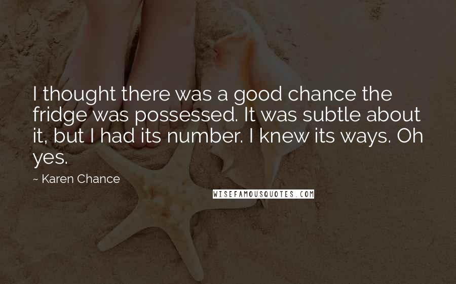 Karen Chance Quotes: I thought there was a good chance the fridge was possessed. It was subtle about it, but I had its number. I knew its ways. Oh yes.