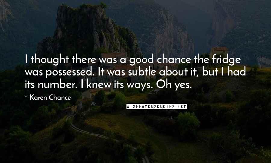 Karen Chance Quotes: I thought there was a good chance the fridge was possessed. It was subtle about it, but I had its number. I knew its ways. Oh yes.