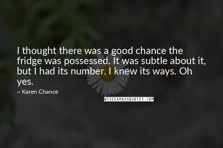 Karen Chance Quotes: I thought there was a good chance the fridge was possessed. It was subtle about it, but I had its number. I knew its ways. Oh yes.