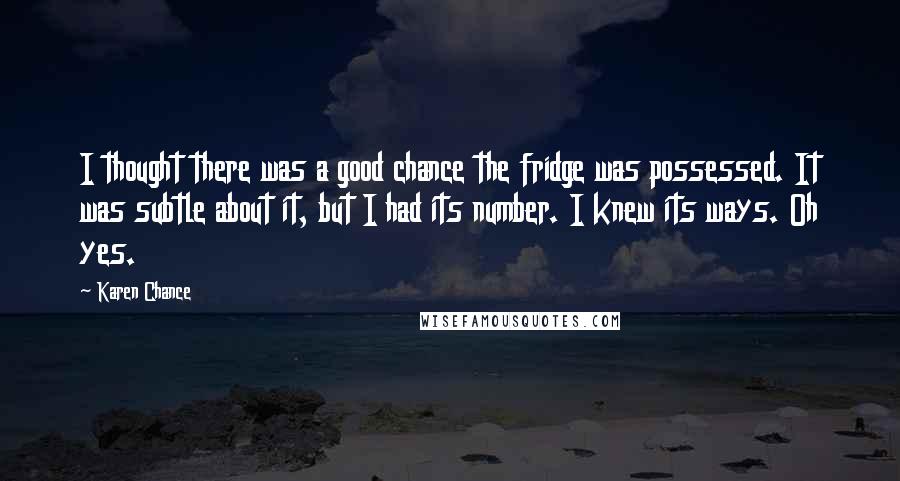 Karen Chance Quotes: I thought there was a good chance the fridge was possessed. It was subtle about it, but I had its number. I knew its ways. Oh yes.