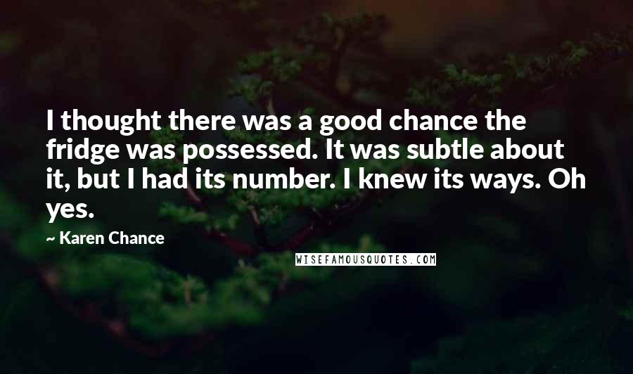 Karen Chance Quotes: I thought there was a good chance the fridge was possessed. It was subtle about it, but I had its number. I knew its ways. Oh yes.