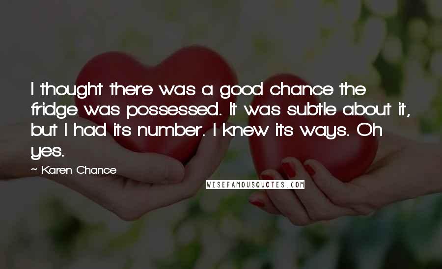 Karen Chance Quotes: I thought there was a good chance the fridge was possessed. It was subtle about it, but I had its number. I knew its ways. Oh yes.