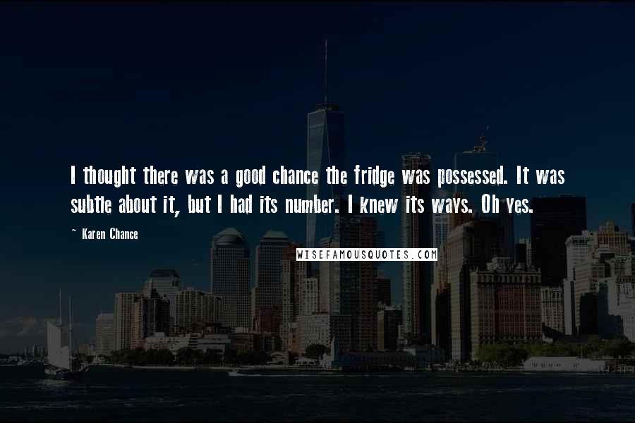 Karen Chance Quotes: I thought there was a good chance the fridge was possessed. It was subtle about it, but I had its number. I knew its ways. Oh yes.