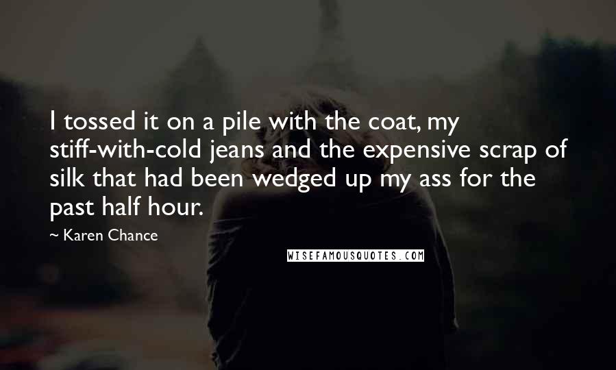 Karen Chance Quotes: I tossed it on a pile with the coat, my stiff-with-cold jeans and the expensive scrap of silk that had been wedged up my ass for the past half hour.