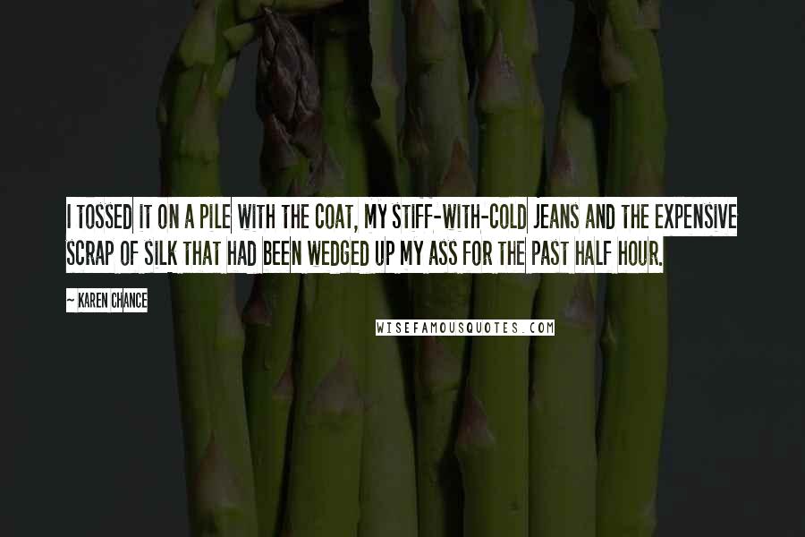 Karen Chance Quotes: I tossed it on a pile with the coat, my stiff-with-cold jeans and the expensive scrap of silk that had been wedged up my ass for the past half hour.