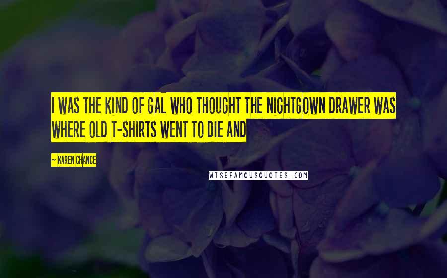 Karen Chance Quotes: I was the kind of gal who thought the nightgown drawer was where old T-shirts went to die and