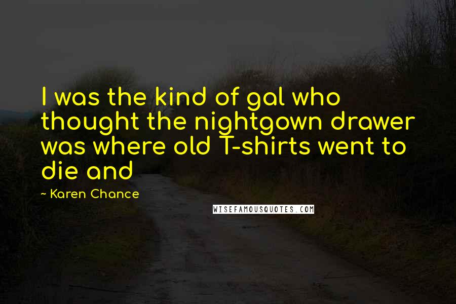 Karen Chance Quotes: I was the kind of gal who thought the nightgown drawer was where old T-shirts went to die and