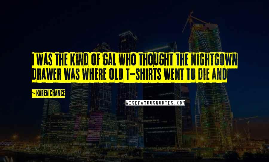 Karen Chance Quotes: I was the kind of gal who thought the nightgown drawer was where old T-shirts went to die and