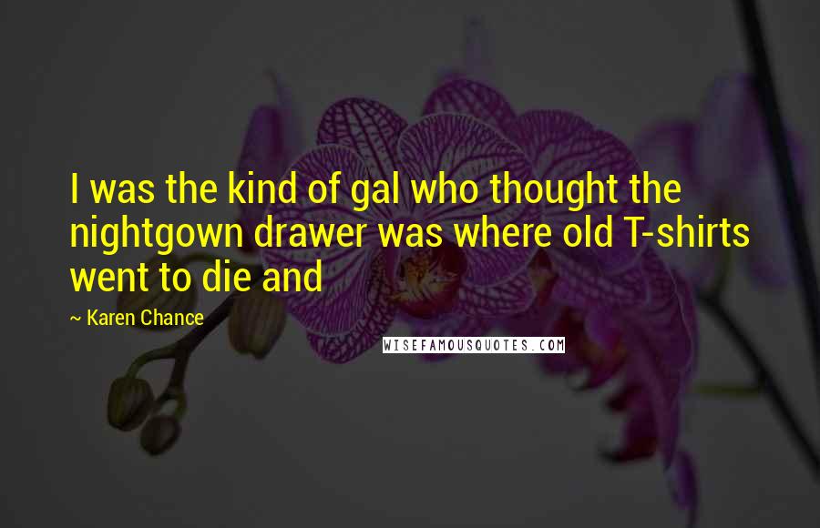 Karen Chance Quotes: I was the kind of gal who thought the nightgown drawer was where old T-shirts went to die and
