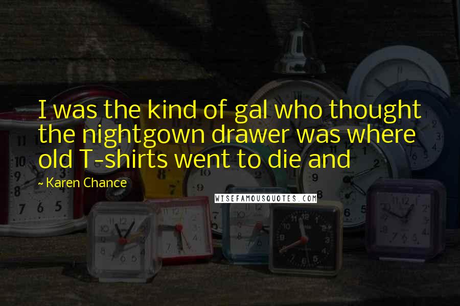 Karen Chance Quotes: I was the kind of gal who thought the nightgown drawer was where old T-shirts went to die and