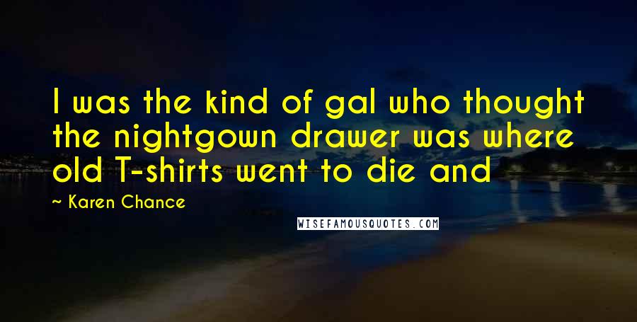 Karen Chance Quotes: I was the kind of gal who thought the nightgown drawer was where old T-shirts went to die and