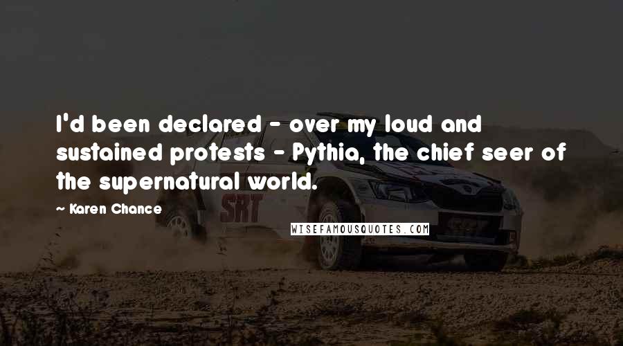 Karen Chance Quotes: I'd been declared - over my loud and sustained protests - Pythia, the chief seer of the supernatural world.