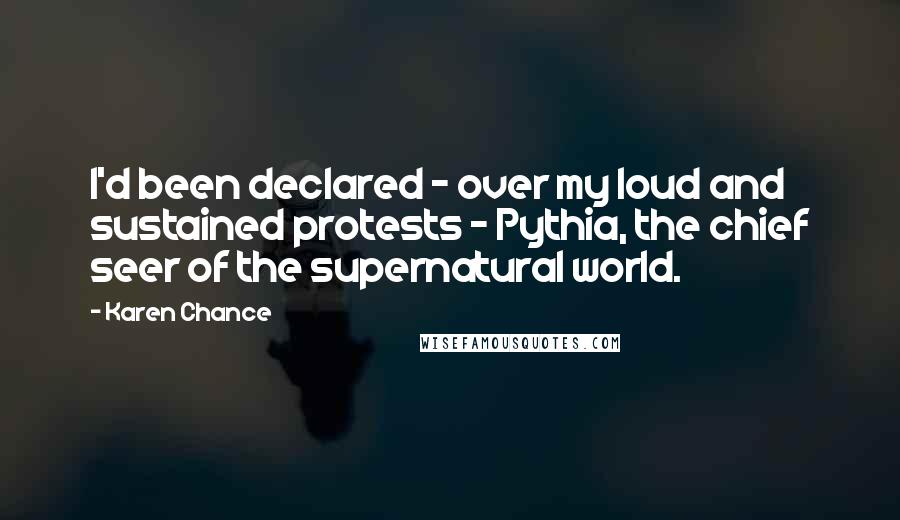 Karen Chance Quotes: I'd been declared - over my loud and sustained protests - Pythia, the chief seer of the supernatural world.
