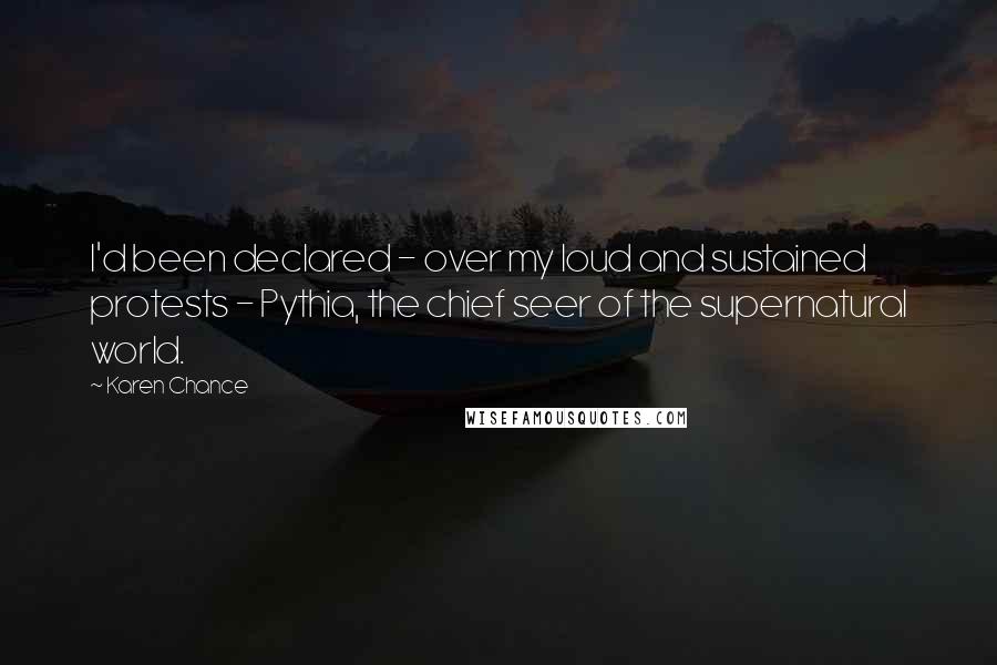 Karen Chance Quotes: I'd been declared - over my loud and sustained protests - Pythia, the chief seer of the supernatural world.