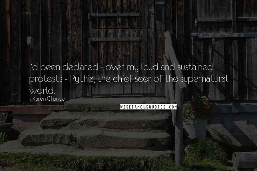 Karen Chance Quotes: I'd been declared - over my loud and sustained protests - Pythia, the chief seer of the supernatural world.