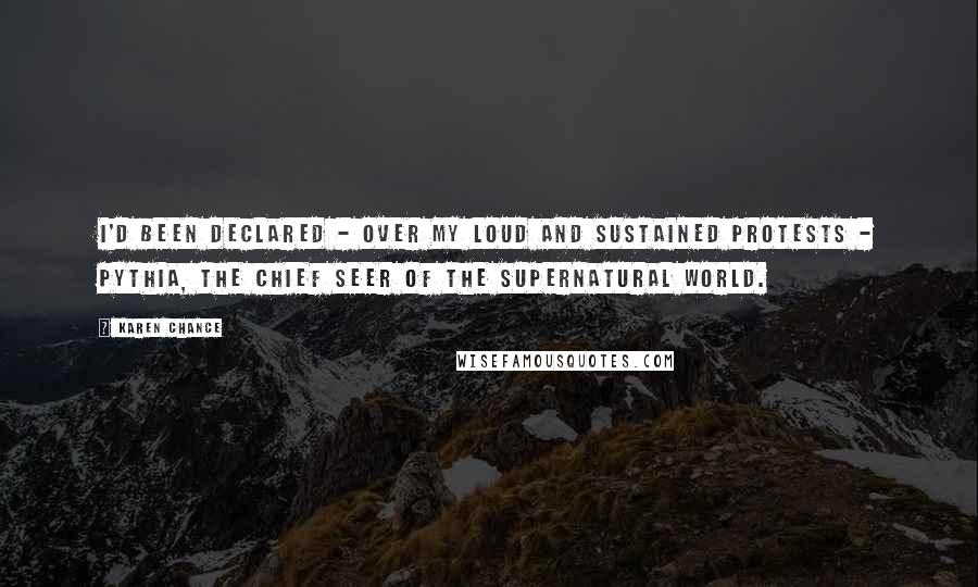 Karen Chance Quotes: I'd been declared - over my loud and sustained protests - Pythia, the chief seer of the supernatural world.