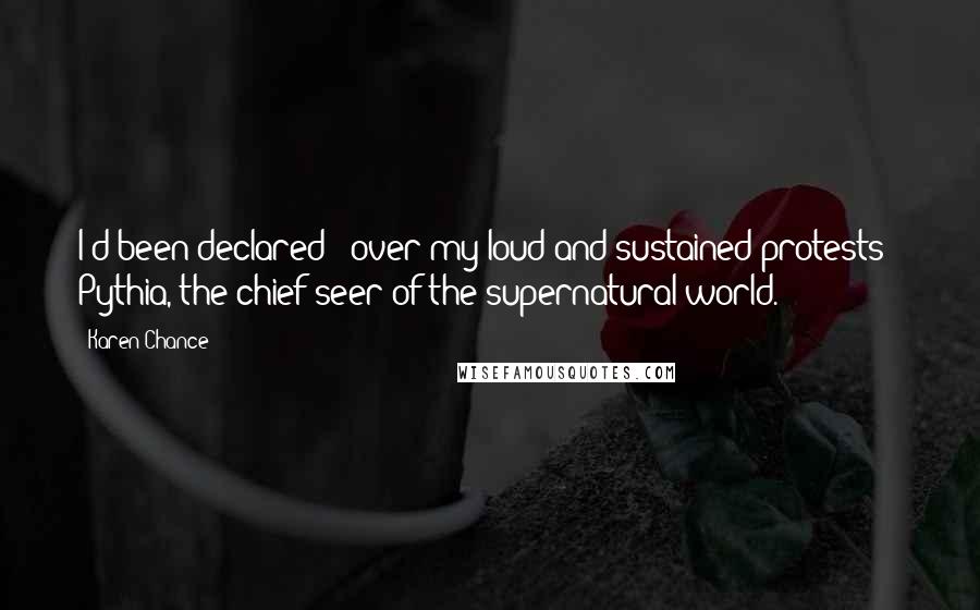 Karen Chance Quotes: I'd been declared - over my loud and sustained protests - Pythia, the chief seer of the supernatural world.