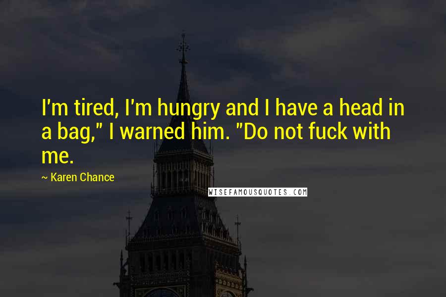 Karen Chance Quotes: I'm tired, I'm hungry and I have a head in a bag," I warned him. "Do not fuck with me.