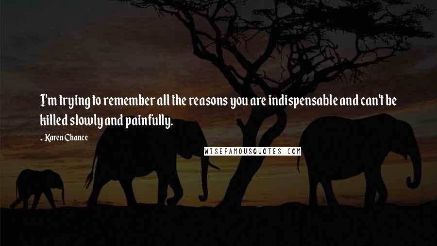 Karen Chance Quotes: I'm trying to remember all the reasons you are indispensable and can't be killed slowly and painfully.