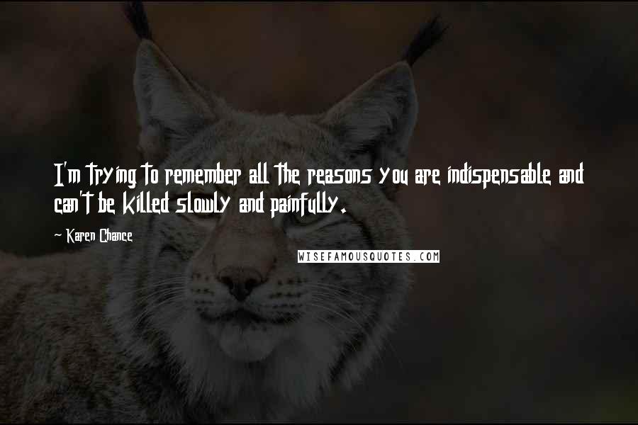 Karen Chance Quotes: I'm trying to remember all the reasons you are indispensable and can't be killed slowly and painfully.