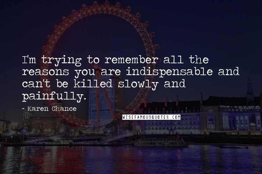 Karen Chance Quotes: I'm trying to remember all the reasons you are indispensable and can't be killed slowly and painfully.