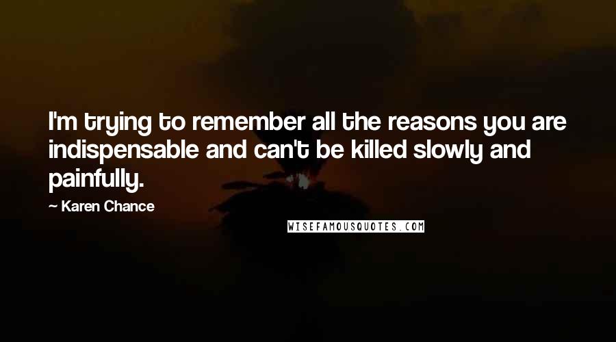 Karen Chance Quotes: I'm trying to remember all the reasons you are indispensable and can't be killed slowly and painfully.